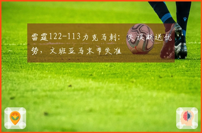 雷霆122-113力克马刺：失误断送优势，文班亚马末节失准