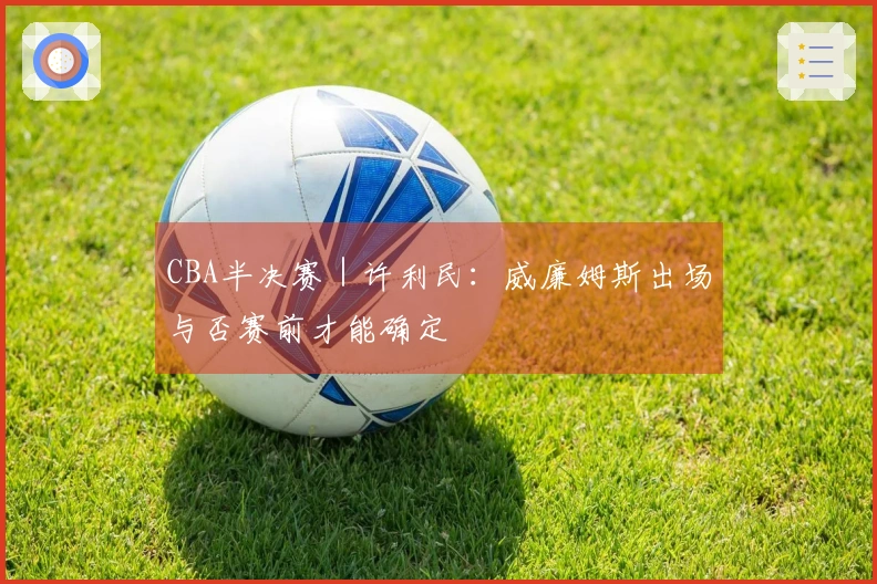 CBA半决赛｜许利民：威廉姆斯出场与否赛前才能确定